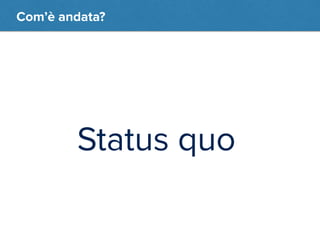 Com’è andata? 
Status quo 
 