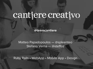 @teamcantiere 
! 
! 
Matteo Papadopoulos — @spleenteo 
Stefano Verna — @steffoz 
! 
! 
Ruby Rails • WebApp • Mobile App • Design 
 