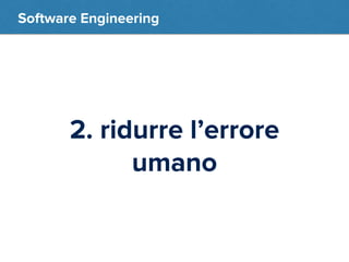 Software Engineering 
2. ridurre l’errore 
umano 
 