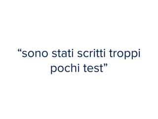 “sono stati scritti troppi 
pochi test” 
 