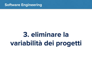 Software Engineering 
3. eliminare la 
variabilità dei progetti 
 