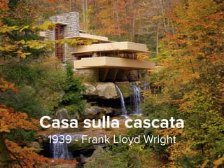 Casa sulla cascata 
1939 - Frank Lloyd Wright 
 