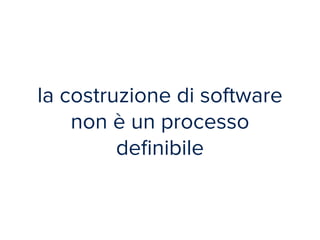 la costruzione di software 
non è un processo 
definibile 
 