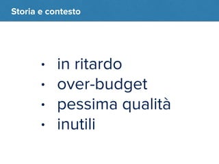 Storia e contesto 
• in ritardo 
• over-budget 
• pessima qualità 
• inutili 
 