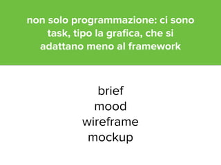 non solo programmazione: ci sono 
task, tipo la grafica, che si 
adattano meno al framework 
brief 
mood 
wireframe 
mockup 
 