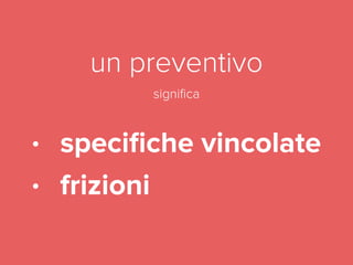 un preventivo 
significa 
! 
• specifiche vincolate 
• frizioni 
 