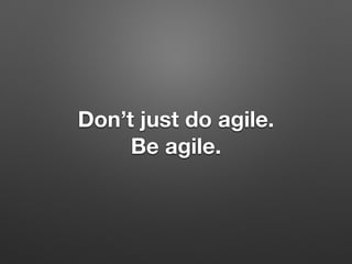 Dont just do agile.
Be agile.
 