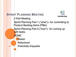 SPRINT PLANNING MEETING
• 2 Part Meeting
• Sprint Planning Part 1 (”what”)– for committing to
Product Backlog items (PBIs)
• Sprint Planning Part 2 (“how”)– for coming up
with tasks.
• DONE
 Tested
 Refactored
 Potentially shippable
 