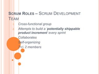 SCRUM ROLES – SCRUM DEVELOPMENT
TEAM
1. Cross-functional group
2. Attempts to build a ‘potentially shippable
product increment’ every sprint
3. Collaborates
4. Self-organizing
5. 7+/- 2 members
 