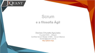 Scrum
e a filosofia Ágil
Dionisio Chiuratto Agourakis
Founder/CEO – J!Quant
Certified Scrum Master (CSM) – Scrum Alliance
dionisio@jquant.com.br
http://jaked.ninja
 