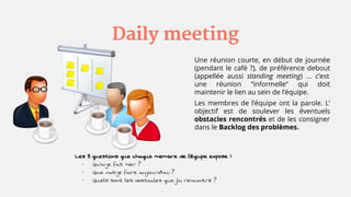 Daily meeting
Une réunion courte, en début de journée
(pendant le café ?), de préférence debout
(appellée aussi standing m...