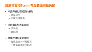 理解和贯彻Scrum背后的原则是关键
• 产品开发过程相关的原则
– 高度透明
– 不断反馈调整
• 团队组织相关的原则
– 多功能
– 自组织
• 持续改进相关的原则
– 将改进嵌入开发过程
– 不断暴露和解决问题
 
