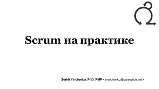 Scrum на практике
Serhii Yelchenko, PhD, PMP <syelchenko@corevalue.net>
 