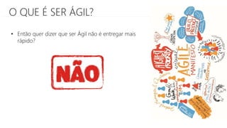 O QUE É SER ÁGIL?
• Então quer dizer que ser Ágil não é entregar mais
rápido?
 