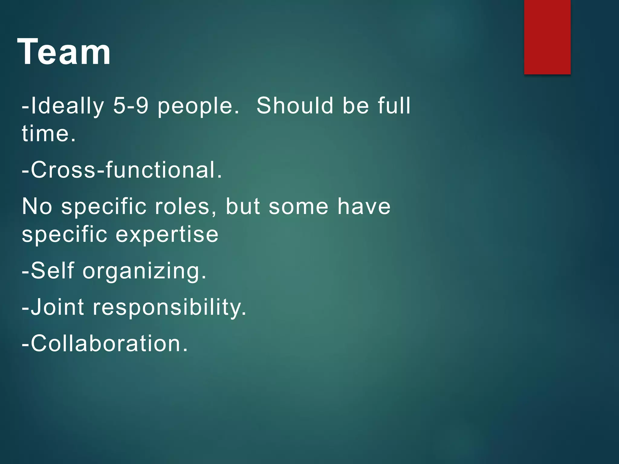 Team
-Ideally 5-9 people. Should be full
time.
-Cross-functional.
No specific roles, but some have
specific expertise
-Self organizing.
-Joint responsibility.
-Collaboration.
 
