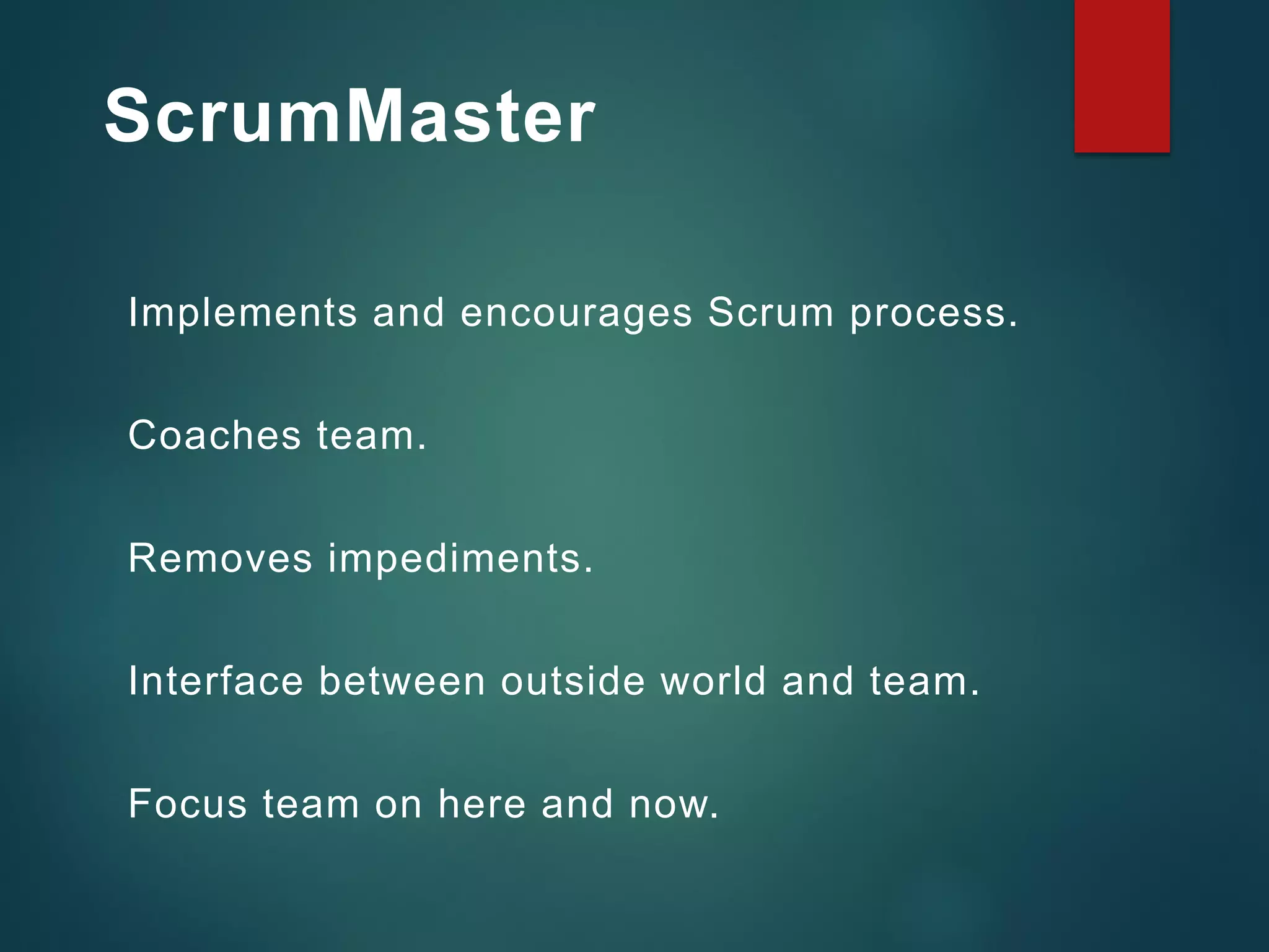 ScrumMaster
Implements and encourages Scrum process.
Coaches team.
Removes impediments.
Interface between outside world and team.
Focus team on here and now.
 