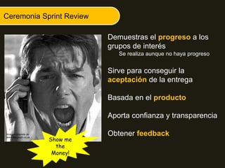 Ceremonia Sprint Review
Demuestras el progreso a los
grupos de interés
Se realiza aunque no haya progreso
Sirve para conseguir la
aceptación de la entrega
Basada en el producto
Aporta confianza y transparencia
Obtener feedbackImágen obtenida de
www.telegraph.co.uk
Show me
the
Money!
 