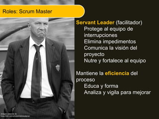 Roles: Scrum Master
Servant Leader (facilitador)
Protege al equipo de
interrupciones
Elimina impedimentos
Comunica la visión del
proyecto
Nutre y fortalece al equipo
Mantiene la eficiencia del
proceso
Educa y forma
Analiza y vigila para mejorar
Imágen obtenida de
www.flickr.com/photos/calciocatania/
 