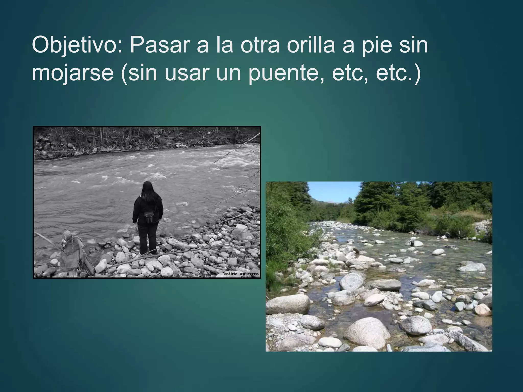 Objetivo: Pasar a la otra orilla a pie sin
mojarse (sin usar un puente, etc, etc.)
 