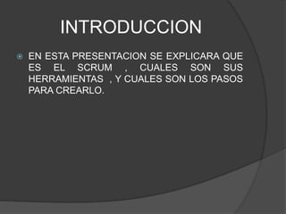 INTRODUCCION
 EN ESTA PRESENTACION SE EXPLICARA QUE
ES EL SCRUM , CUALES SON SUS
HERRAMIENTAS , Y CUALES SON LOS PASOS
PARA CREARLO.
 