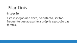 Pilar Dois
Inspeção
Esta inspeção não deve, no entanto, ser tão
frequente que atrapalhe a própria execução das
tarefas.
 