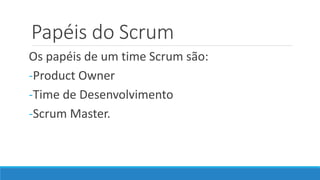 Papéis do Scrum
Os papéis de um time Scrum são:
-Product Owner
-Time de Desenvolvimento
-Scrum Master.
 