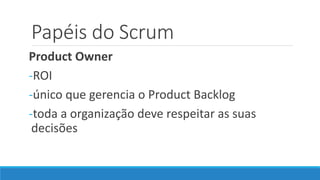 Papéis do Scrum
Product Owner
-ROI
-único que gerencia o Product Backlog
-toda a organização deve respeitar as suas
decisões
 