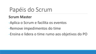 Papéis do Scrum
Scrum Master
-Aplica o Scrum e facilita os eventos
-Remove impedimentos do time
-Ensina e lidera o time rumo aos objetivos do PO
 