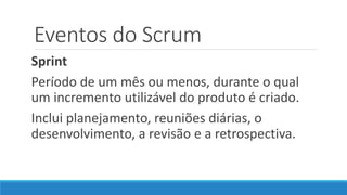 Eventos do Scrum
Sprint
Período de um mês ou menos, durante o qual
um incremento utilizável do produto é criado.
Inclui planejamento, reuniões diárias, o
desenvolvimento, a revisão e a retrospectiva.
 