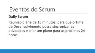Eventos do Scrum
Daily Scrum
Reunião diária de 15 minutos, para que o Time
de Desenvolvimento possa sincronizar as
atividades e criar um plano para as próximas 24
horas.
 