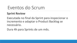 Eventos do Scrum
Sprint Review
Executada no final da Sprint para inspecionar o
incremento e adaptar o Product Backlog se
necessário.
Dura 4h para Sprints de um mês.
 