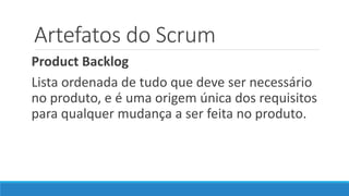Artefatos do Scrum
Product Backlog
Lista ordenada de tudo que deve ser necessário
no produto, e é uma origem única dos requisitos
para qualquer mudança a ser feita no produto.
 