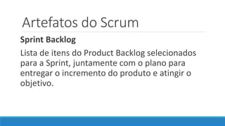 Artefatos do Scrum
Sprint Backlog
Lista de itens do Product Backlog selecionados
para a Sprint, juntamente com o plano para
entregar o incremento do produto e atingir o
objetivo.
 