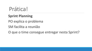Prática!
Sprint Planning
PO explica o problema
SM facilita a reunião
O que o time consegue entregar nesta Sprint?
 
