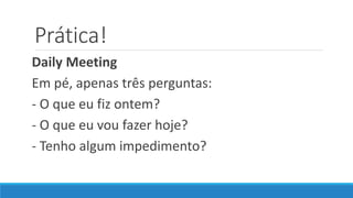 Prática!
Daily Meeting
Em pé, apenas três perguntas:
- O que eu fiz ontem?
- O que eu vou fazer hoje?
- Tenho algum impedimento?
 