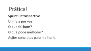 Prática!
Sprint Retrospective
Um fala por vez
O que foi bom?
O que pode melhorar?
Ações concretas para melhoria.
 