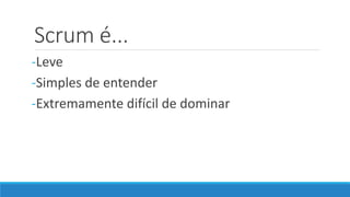 Scrum é...
-Leve
-Simples de entender
-Extremamente difícil de dominar
 
