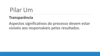 Pilar Um
Transparência
Aspectos significativos do processo devem estar
visíveis aos responsáveis pelos resultados.
 
