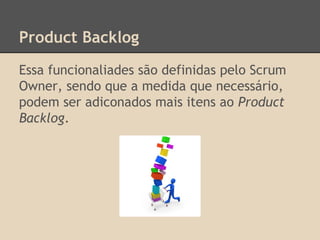 Product Backlog
Essa funcionaliades são definidas pelo Scrum
Owner, sendo que a medida que necessário,
podem ser adiconados mais itens ao Product
Backlog.
 