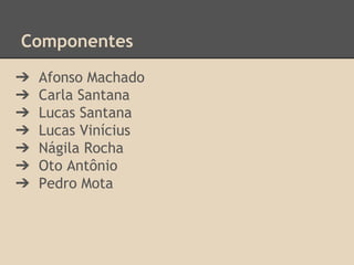 Componentes
➔ Afonso Machado
➔ Carla Santana
➔ Lucas Santana
➔ Lucas Vinícius
➔ Nágila Rocha
➔ Oto Antônio
➔ Pedro Mota
 