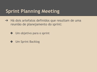 Sprint Planning Meeting
➔ Há dois artefatos definidos que resultam de uma
reunião de planejamento do sprint:
◆ Um objetivo para o sprint
◆ Um Sprint Backlog
 
