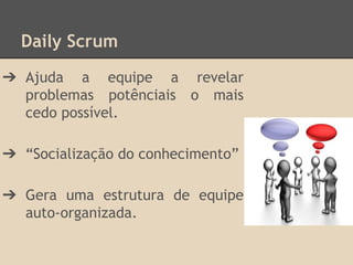 Daily Scrum
➔ Ajuda a equipe a revelar
problemas potênciais o mais
cedo possível.
➔ “Socialização do conhecimento”
➔ Gera uma estrutura de equipe
auto-organizada.
 