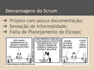 Desvantagens do Scrum
➔ Projeto com pouca documentação;
➔ Sensação de Informalidade;
➔ Falta de Planejamento do Escopo;
 