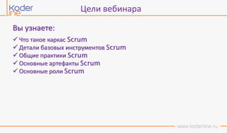 Вы узнаете:
Цели вебинара
 Что такое каркас Scrum
 Детали базовых инструментов Scrum
 Общие практики Scrum
 Основные артефакты Scrum
 Основные роли Scrum
 