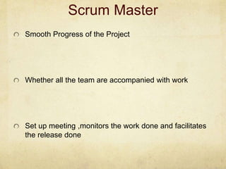 Scrum Master
Smooth Progress of the Project
Whether all the team are accompanied with work
Set up meeting ,monitors the work done and facilitates
the release done
 