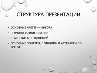 СТРУКТУРА ПРЕЗЕНТАЦИИ
• ОСНОВНЫЕ КРИТЕРИИ ВЫБОРА
• ПРИЧИНЫ ВОЗНИКНОВЕНИЯ
• СРАВНЕНИЕ МЕТОДОЛОГИЙ
• ОСНОВНЫЕ ПОНЯТИЯ, ПРИНЦИПЫ И АРТЕФАКТЫ ПО
SCRUM
 