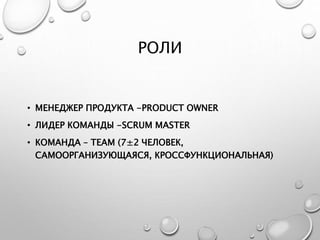 РОЛИ
• МЕНЕДЖЕР ПРОДУКТА -PRODUCT OWNER
• ЛИДЕР КОМАНДЫ -SCRUM MASTER
• КОМАНДА – TEAM (7±2 ЧЕЛОВЕК,
САМООРГАНИЗУЮЩАЯСЯ, КРОССФУНКЦИОНАЛЬНАЯ)
 