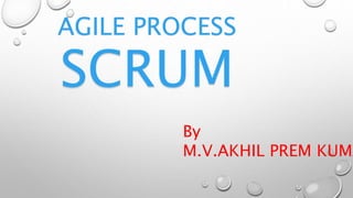 AGILE PROCESS
SCRUM
By
M.V.AKHIL PREM KUMA
 