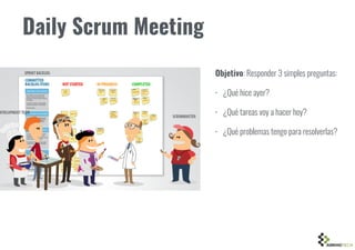 Daily Scrum Meeting
Objetivo: Responder 3 simples preguntas:
• ¿Qué hice ayer?
• ¿Qué tareas voy a hacer hoy?
• ¿Qué problemas tengo para resolverlas?
 