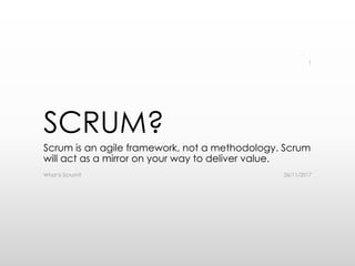 SCRUM?
Scrum is an agile framework, not a methodology. Scrum
will act as a mirror on your way to deliver value.
26/11/2017What is Scrum?
1
 